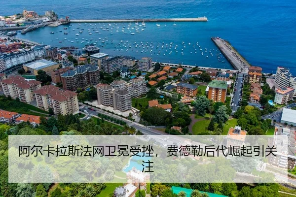 阿尔卡拉斯法网卫冕受挫，费德勒后代崛起引关注