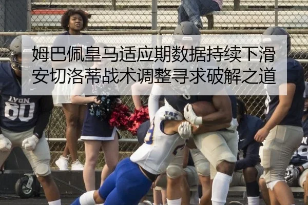 姆巴佩皇马适应期数据持续下滑 安切洛蒂战术调整寻求破解之道