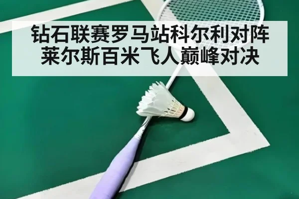 钻石联赛罗马站科尔利对阵莱尔斯百米飞人巅峰对决