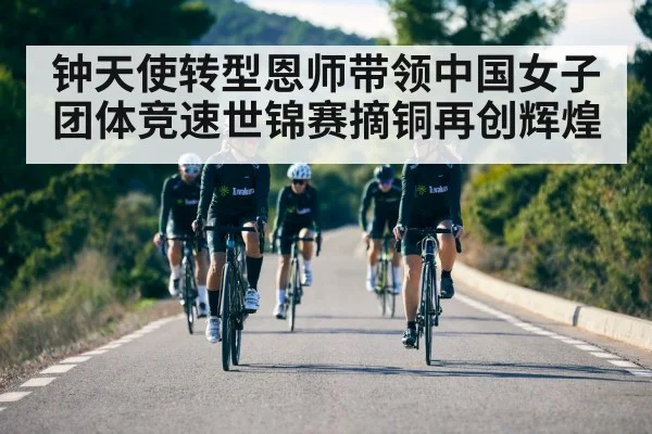 钟天使转型恩师带领中国女子团体竞速世锦赛摘铜再创辉煌